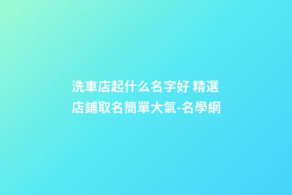 洗車店起什么名字好 精選店鋪取名簡單大氣-名學網-第1張-店鋪起名-玄機派